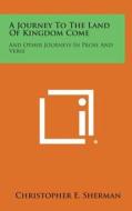 A Journey to the Land of Kingdom Come: And Other Journeys in Prose and Verse di Christopher E. Sherman edito da Literary Licensing, LLC