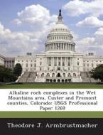 Alkaline Rock Complexes In The Wet Mountains Area, Custer And Fremont Counties, Colorado di Theodore J Armbrustmacher edito da Bibliogov