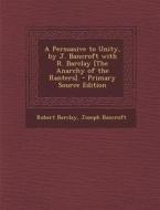 Persuasive to Unity, by J. Bancroft with R. Barclay [The Anarchy of the Ranters]. di Robert Barclay, Joseph Bancroft edito da Nabu Press