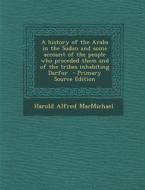 A History of the Arabs in the Sudan and Some Account of the People Who Preceded Them and of the Tribes Inhabiting Darfur - Primary Source Edition di Harold Alfred Macmichael edito da Nabu Press
