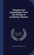 Thoughts And Apophthegms From The Writings Of Archbishop Whately .. di Richard Whately edito da Sagwan Press