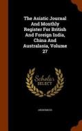 The Asiatic Journal And Monthly Register For British And Foreign India, China And Australasia, Volume 27 di Anonymous edito da Arkose Press