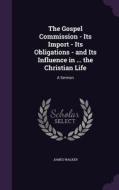The Gospel Commission - Its Import - Its Obligations - And Its Influence In ... The Christian Life di James Walker edito da Palala Press