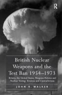 British Nuclear Weapons and the Test Ban 1954 1973: Britain, the United States, Weapons Policies and Nuclear Testing: Te di John R. Walker edito da ROUTLEDGE