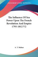 The Influence of Sea Power Upon the French Revolution and Empire 1793-1812 V2 di A. T. Mahan edito da Kessinger Publishing