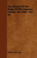 The History Of The Reign Of The Emperor Charles The Fifth - Vol. III. di William Robertson edito da Dickens Press