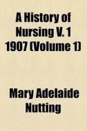 A History Of Nursing V. 1 1907 (volume 1) di Mary Adelaide Nutting edito da General Books Llc