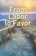 From Labor To Favor: A Servant's Heart di THEODORE RONA WYNNE edito da Lightning Source Uk Ltd