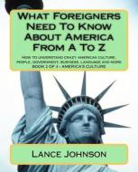 What Foreigners Need to Know about America from A to Z: How to Understand Crazy American Culture, People, Government, Business, Language and More di Lance Johnson edito da Createspace
