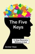 The Five Keys: 12 Step Recovery Without a God di Archer Voxx edito da Createspace