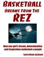 Basketball Dreams from the Rez: How One Girl's Dream, Determination and Inspiration Motivated a People di Larry Dean Jackson edito da Createspace