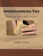 Woodworking Tips: Working with Your Hands! di Larry Cole edito da Createspace