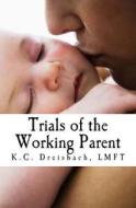 Trials of the Working Parent di K. C. Dreisbach Lmft edito da Createspace Independent Publishing Platform