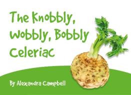 The Knobbly, Wobbly, Bobbly Celeriac di Alexandra Campbell edito da Troubador Publishing