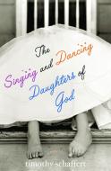 The Singing and Dancing Daughters of God di Timothy Schaffert edito da UNBRIDLED BOOKS