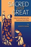 Sacred and Great: A Brief Introduction to the Traditional Latin Mass di Joseph Shaw edito da LIGHTNING SOURCE INC