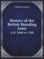 History Of The British Standing Army A.d. 1660 To 1700 di Clifford Walton edito da Book On Demand Ltd.