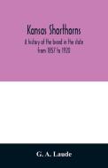 Kansas shorthorns; a history of the breed in the state from 1857 to 1920 di G. A. Laude edito da Alpha Editions