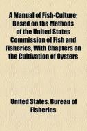 A Manual Of Fish-culture; Based On The Methods Of The United States Commission Of Fish And Fisheries, With Chapters On The Cultivation Of Oysters di United States Bureau of Fisheries edito da General Books Llc