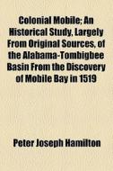 Colonial Mobile; An Historical Study, Largely From Original Sources, Of The Alabama-tombigbee Basin From The Discovery Of Mobile Bay In 1519 Until The di Peter Joseph Hamilton edito da General Books Llc