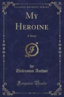My Heroine: A Story (Classic Reprint) di Unknown Author edito da Forgotten Books