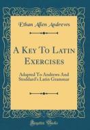 A Key to Latin Exercises: Adapted to Andrews and Stoddard's Latin Grammar (Classic Reprint) di Ethan Allen Andrews edito da Forgotten Books