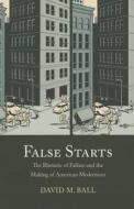 False Starts: The Rhetoric of Failure and the Making of American Modernism di David M. Ball edito da NORTHWESTERN UNIV PR