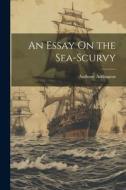 An Essay On the Sea-Scurvy di Anthony Addington edito da LEGARE STREET PR