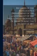 Records of the Intelligence Department of the Government of the North-West Provinces of India During the Mutiny of 1857 di William Muir, William Coldstream edito da LEGARE STREET PR