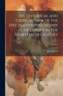 An Historical and Critical View of the Speculative Philosophy of Europe in the Nineteenth Century; Volume 1 di J. D. Morell edito da LEGARE STREET PR