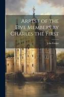 Arrest of the Five Members by Charles the First di John Forster edito da LEGARE STREET PR
