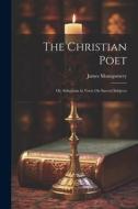The Christian Poet; Or, Selections in Verse On Sacred Subjects di James Montgomery edito da LEGARE STREET PR
