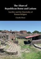 The Altars of Republican Rome and Latium: Sacrifice and the Materiality of Roman Religion di Claudia Moser edito da CAMBRIDGE