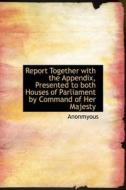 Report Together With The Appendix, Presented To Both Houses Of Parliament By Command Of Her Majesty di Anonmyous edito da Bibliolife