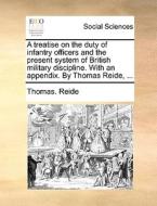 A Treatise On The Duty Of Infantry Officers And The Present System Of British Military Discipline. With An Appendix. By Thomas Reide, ... di Thomas Reide edito da Gale Ecco, Print Editions