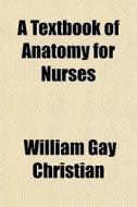 A Textbook Of Anatomy For Nurses di William Gay Christian edito da General Books