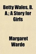 Betty Wales, B. A.; A Story For Girls di Margaret Warde edito da General Books