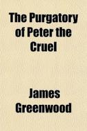 The Purgatory Of Peter The Cruel di James Greenwood edito da General Books Llc