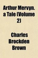 Arthur Mervyn. A Tale Volume 2 di Charles Brockden Brown edito da General Books
