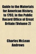 Guide To The Materials For American History, To 1793, In The Public Rocord Office Of Great Britain (volume 2) di Charles McLean Andrews edito da General Books Llc