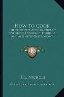 How to Cook: The Principles and Practice of Scientific, Economic, Hygienic and Aesthetic Gastronomy di T. L. Nichols edito da Kessinger Publishing
