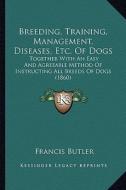 Breeding, Training, Management, Diseases, Etc. of Dogs: Together with an Easy and Agreeable Method of Instructing All Breeds of Dogs (1860) di Francis Butler edito da Kessinger Publishing