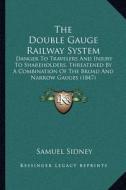 The Double Gauge Railway System: Danger to Travelers and Injury to Shareholders, Threatened by a Combination of the Broad and Narrow Gauges (1847) di Samuel Sidney edito da Kessinger Publishing