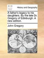 A Father's Legacy To His Daughters. By The Late Dr. Gregory Of Edinburgh. A New Edition di John Gregory edito da Gale Ecco, Print Editions