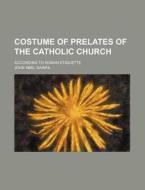 Costume of Prelates of the Catholic Church; According to Roman Etiquette di John Abel Nainfa edito da Rarebooksclub.com