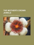The Mother\'s Crown Jewels di U S Government, Charlotte Bickersteth Wheeler edito da Rarebooksclub.com
