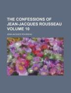 The Confessions Of Jean-jacques Rousseau Volume 10 di U S Government, Jean-Jacques Rousseau edito da Rarebooksclub.com