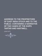 Address To The Proprietors Of East India Stock And To The Public; Containing A Narrative Of The Cases Of The Ships Tartar And Hartwell di John Fiott edito da General Books Llc
