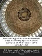 Star Crossings And Stone Monuments-field Astronomy By The Wheeler Survey In 1870s Colorado di William E Wilson edito da Bibliogov
