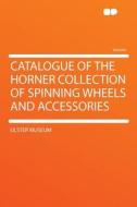 Catalogue of the Horner Collection of Spinning Wheels and Accessories di Ulster Museum edito da HardPress Publishing